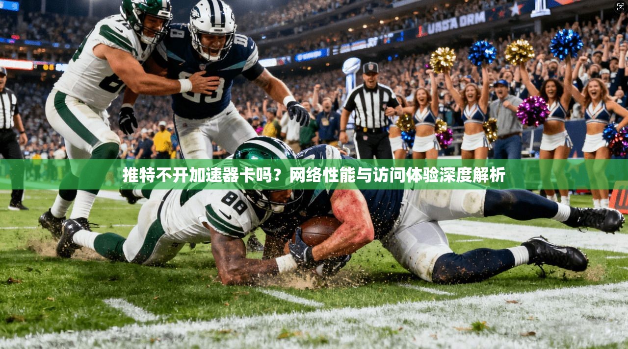 推特不开加速器卡吗？网络性能与访问体验深度解析