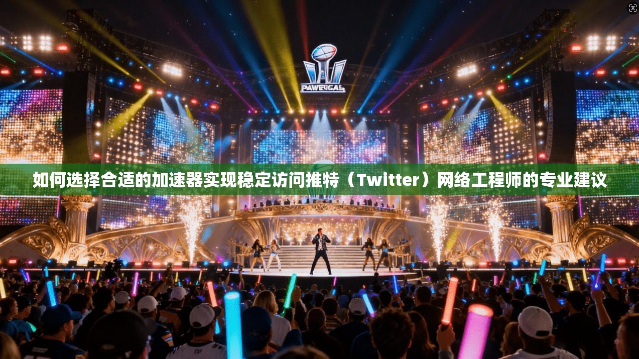 如何选择合适的加速器实现稳定访问推特（Twitter）网络工程师的专业建议