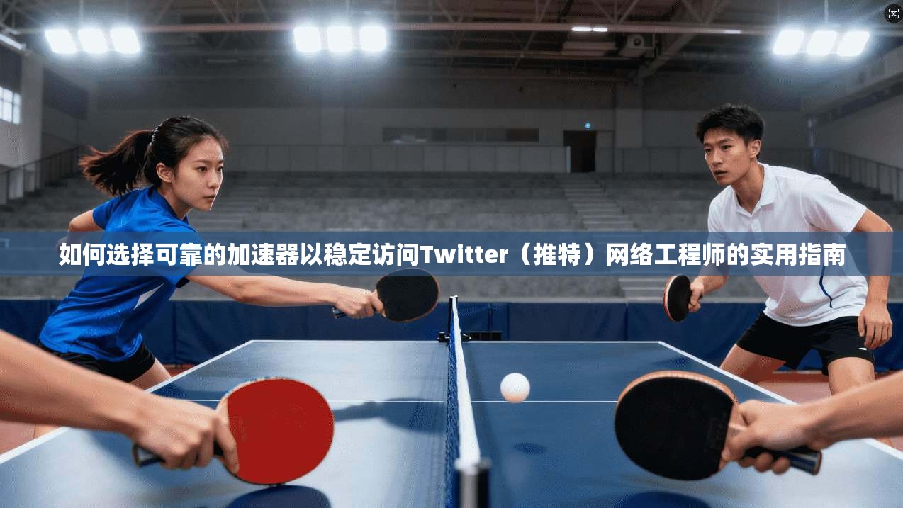 如何选择可靠的加速器以稳定访问Twitter（推特）网络工程师的实用指南