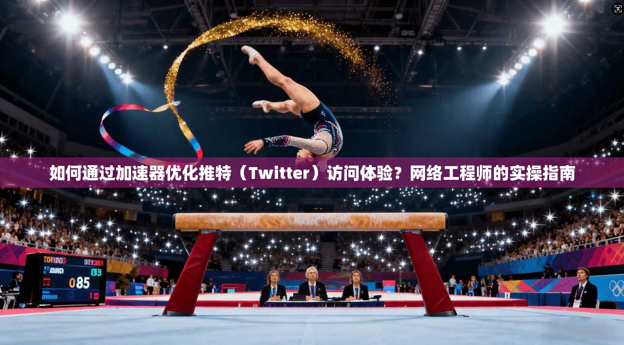 如何通过加速器优化推特（Twitter）访问体验？网络工程师的实操指南
