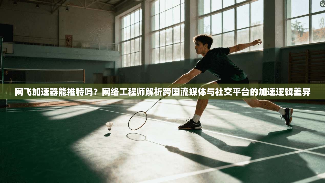 网飞加速器能推特吗？网络工程师解析跨国流媒体与社交平台的加速逻辑差异