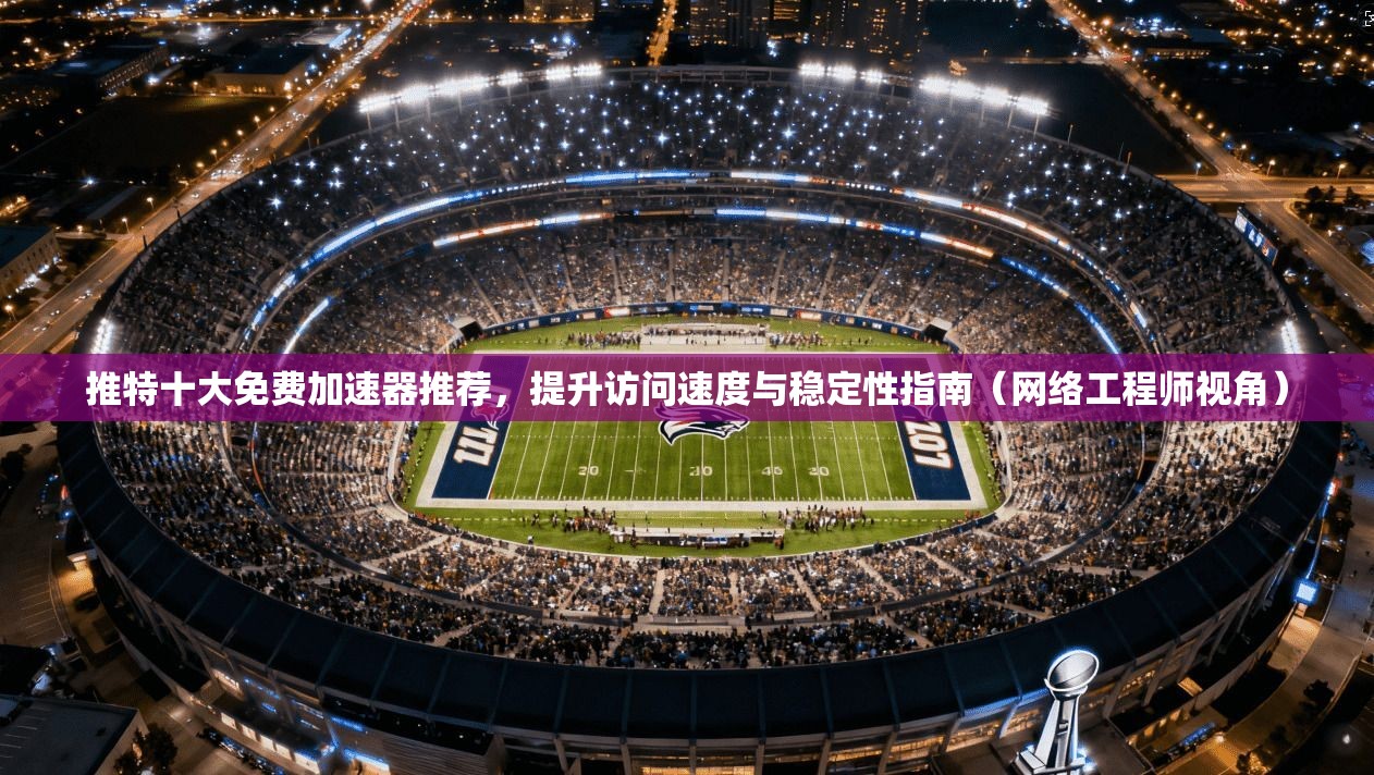 推特十大免费加速器推荐，提升访问速度与稳定性指南（网络工程师视角）