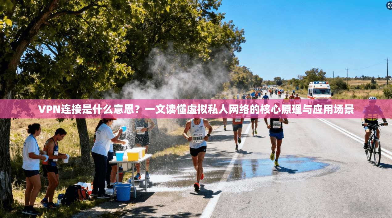 VPN连接是什么意思？一文读懂虚拟私人网络的核心原理与应用场景