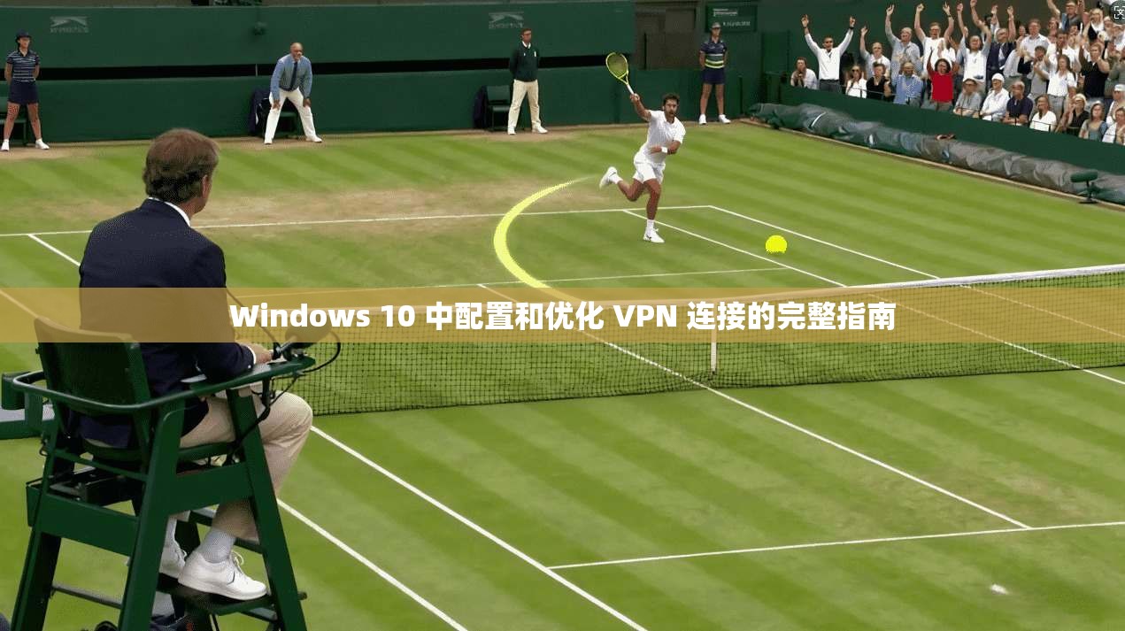 Windows 10 中配置和优化 VPN 连接的完整指南