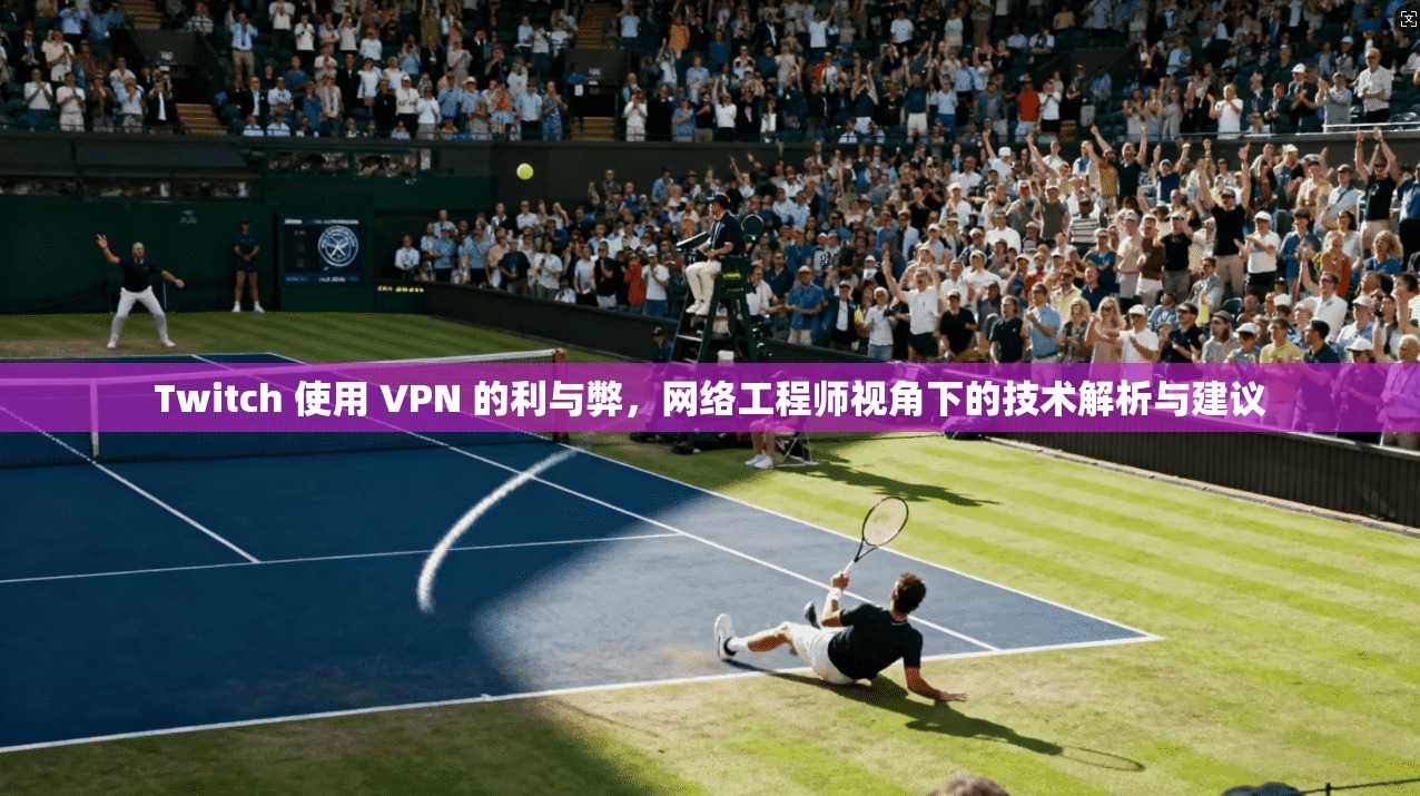 Twitch 使用 VPN 的利与弊，网络工程师视角下的技术解析与建议