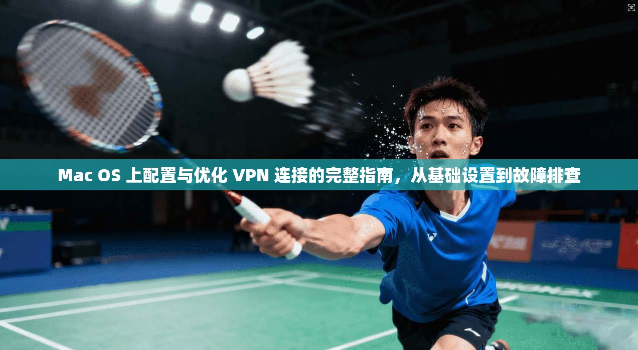 Mac OS 上配置与优化 VPN 连接的完整指南，从基础设置到故障排查