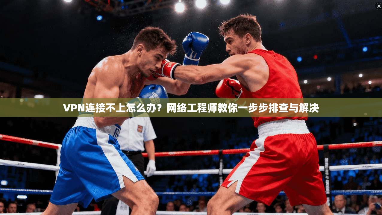 VPN连接不上怎么办？网络工程师教你一步步排查与解决