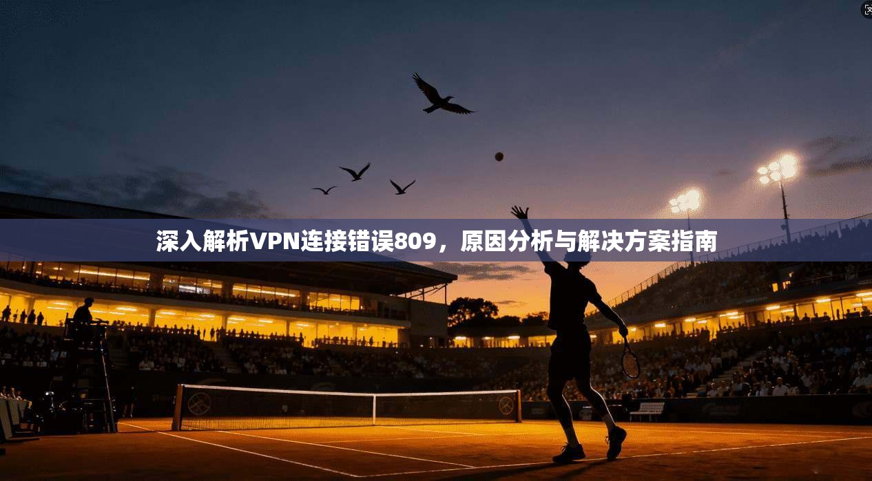 深入解析VPN连接错误809，原因分析与解决方案指南