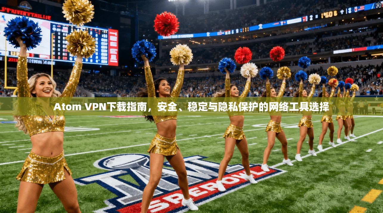 Atom VPN下载指南，安全、稳定与隐私保护的网络工具选择