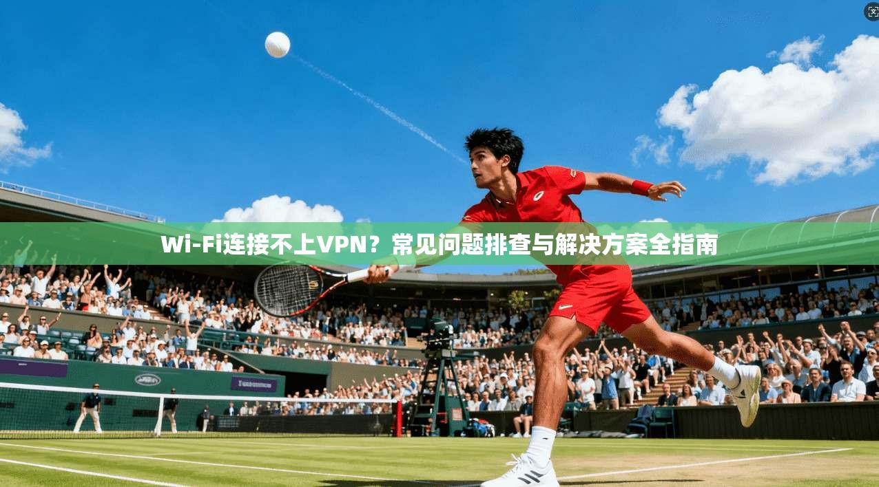 Wi-Fi连接不上VPN？常见问题排查与解决方案全指南