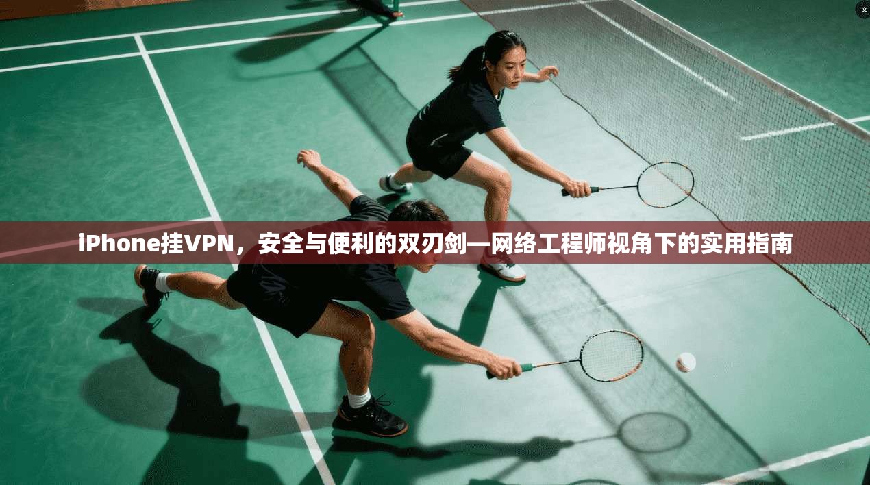 iPhone挂VPN，安全与便利的双刃剑—网络工程师视角下的实用指南