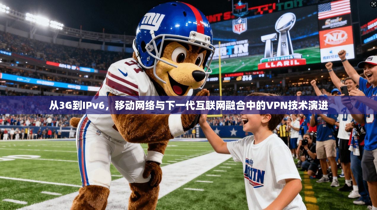 从3G到IPv6，移动网络与下一代互联网融合中的VPN技术演进