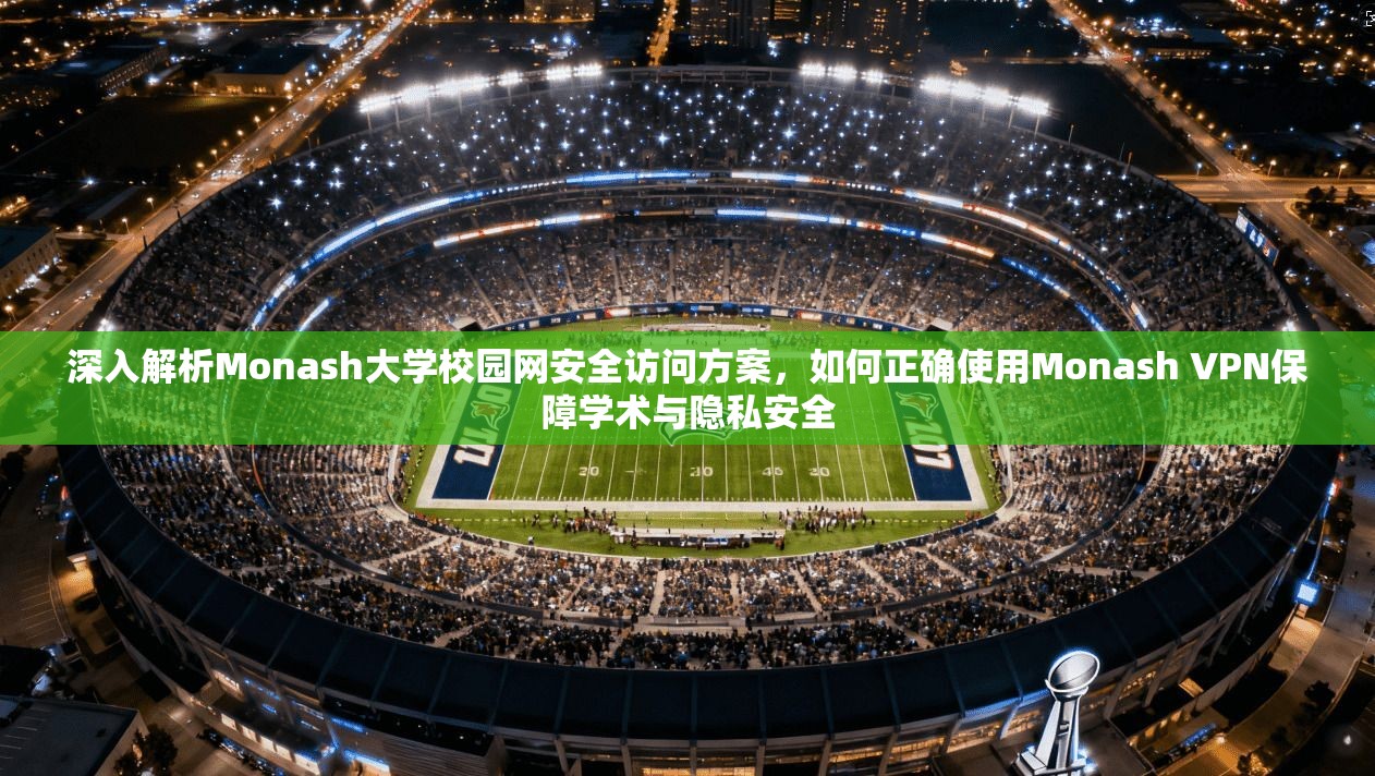 深入解析Monash大学校园网安全访问方案，如何正确使用Monash VPN保障学术与隐私安全