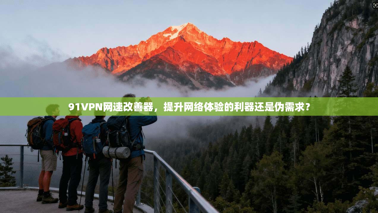 91VPN网速改善器，提升网络体验的利器还是伪需求？