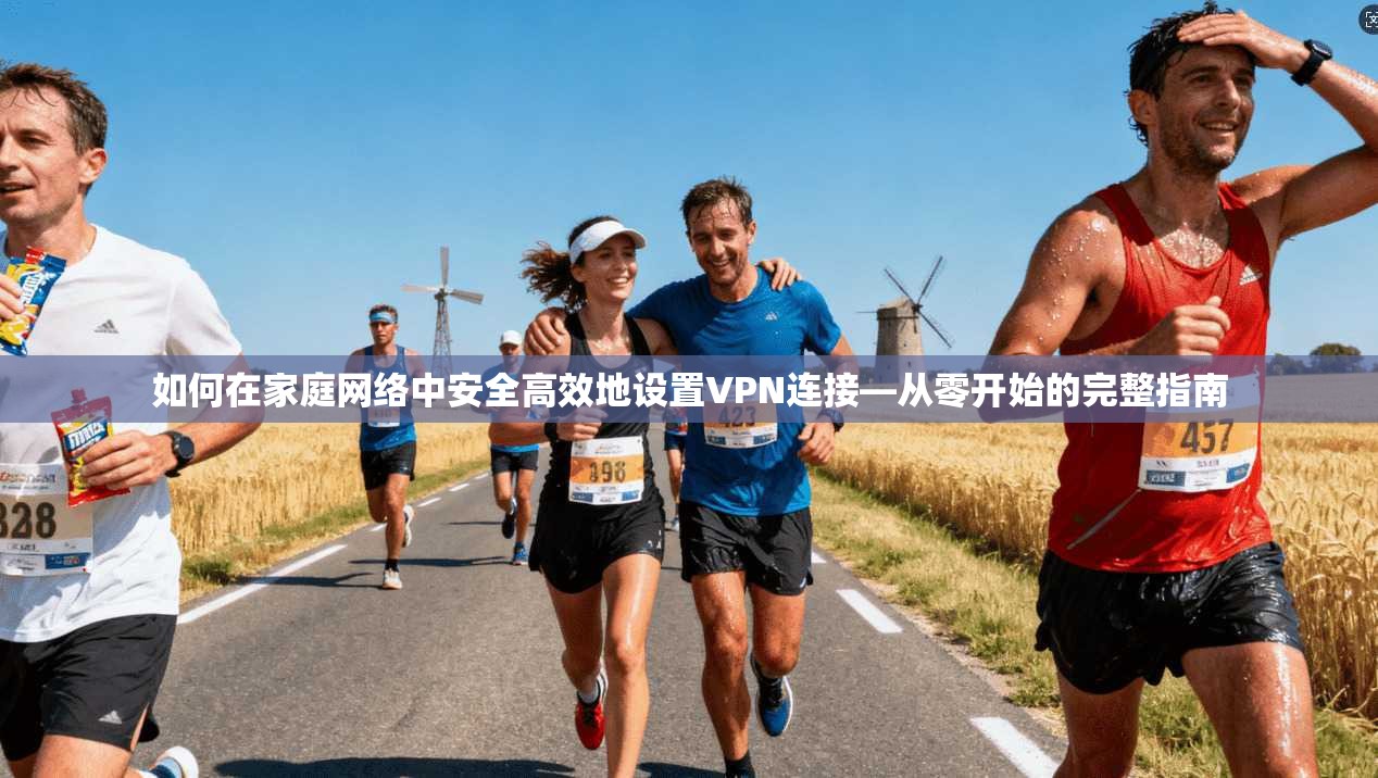 如何在家庭网络中安全高效地设置VPN连接—从零开始的完整指南