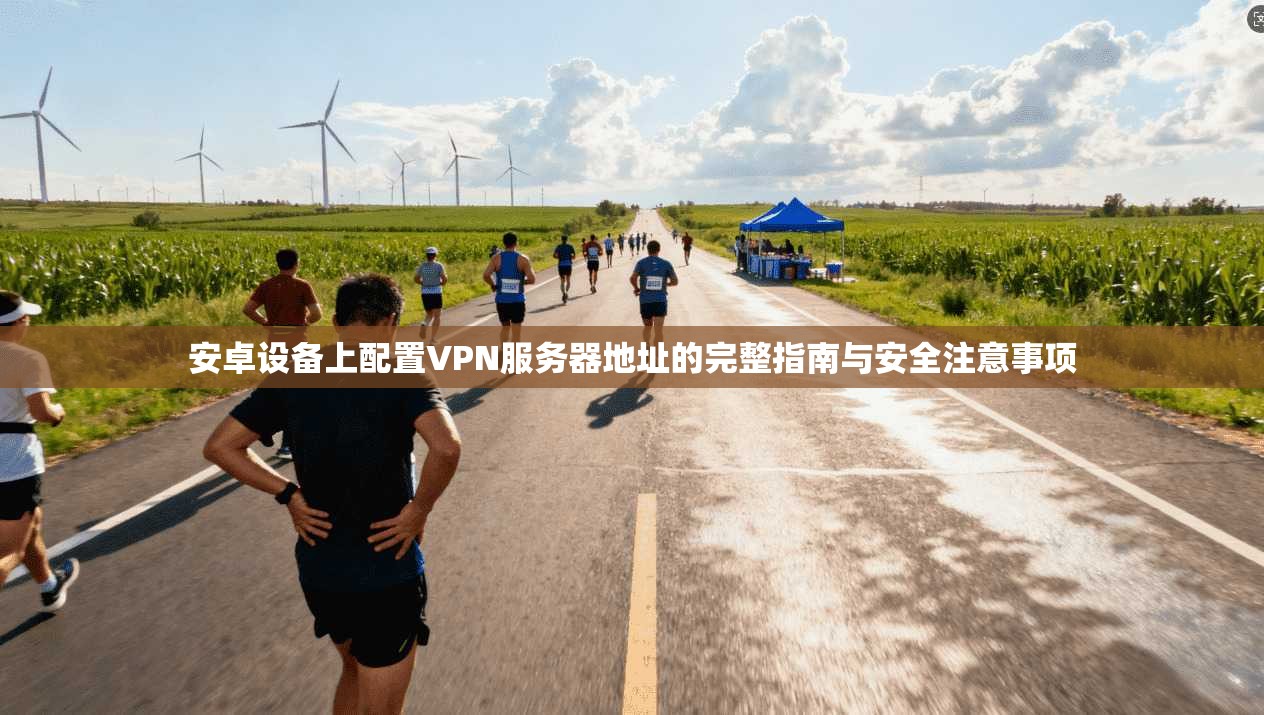 安卓设备上配置VPN服务器地址的完整指南与安全注意事项