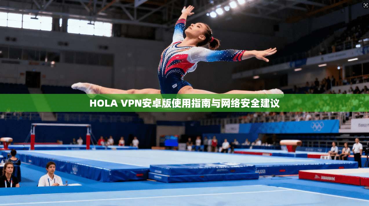 HOLA VPN安卓版使用指南与网络安全建议
