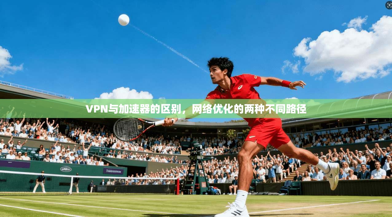 VPN与加速器的区别，网络优化的两种不同路径