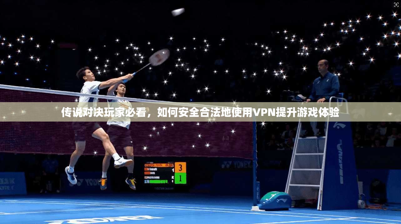 传说对决玩家必看，如何安全合法地使用VPN提升游戏体验