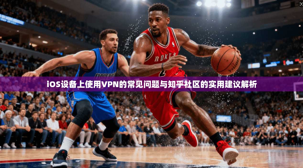 iOS设备上使用VPN的常见问题与知乎社区的实用建议解析