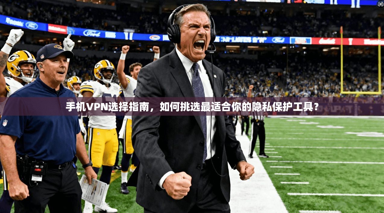 手机VPN选择指南，如何挑选最适合你的隐私保护工具？