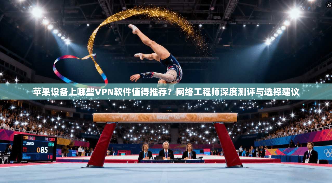 苹果设备上哪些VPN软件值得推荐？网络工程师深度测评与选择建议
