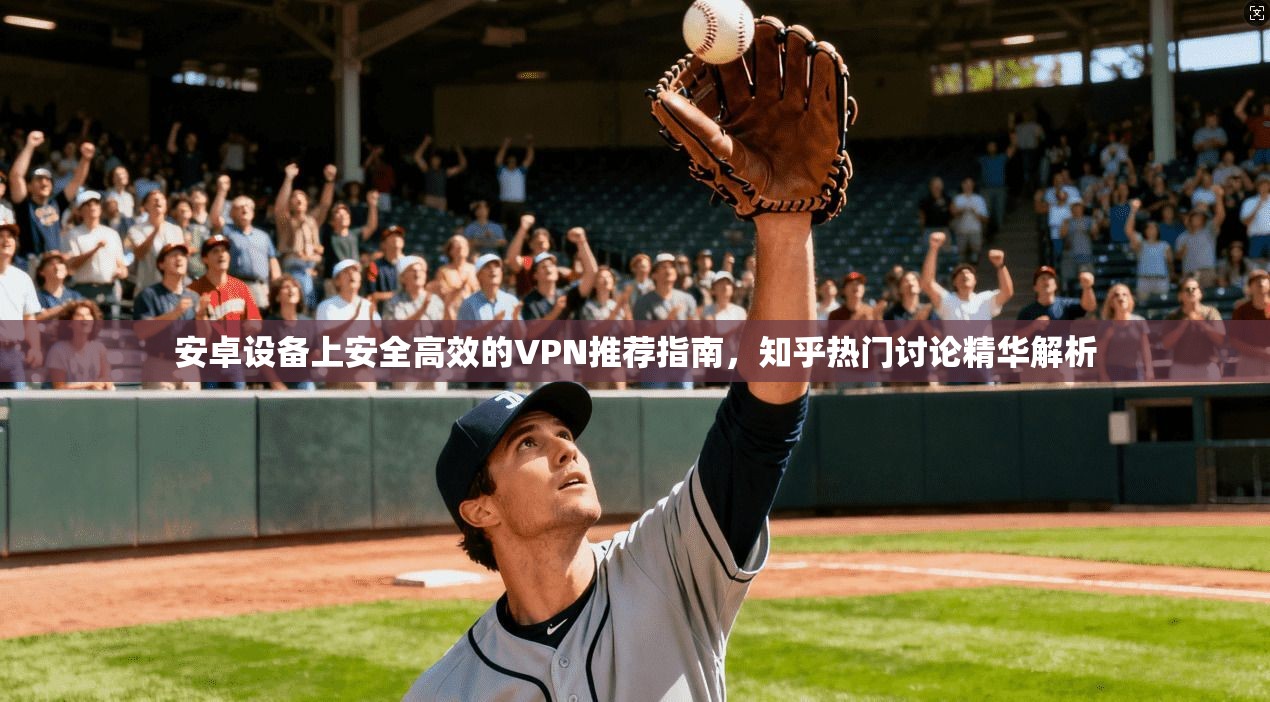 安卓设备上安全高效的VPN推荐指南，知乎热门讨论精华解析