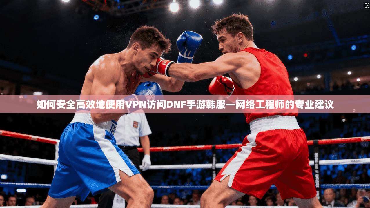 如何安全高效地使用VPN访问DNF手游韩服—网络工程师的专业建议