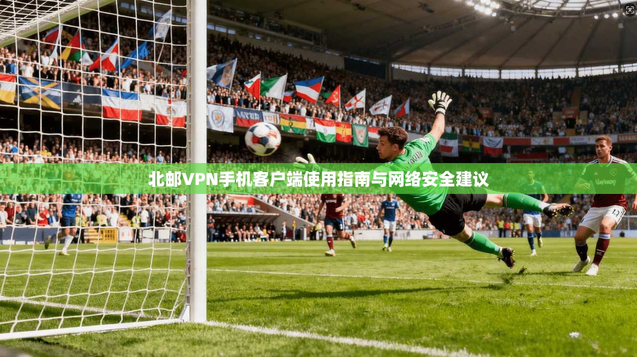 北邮VPN手机客户端使用指南与网络安全建议