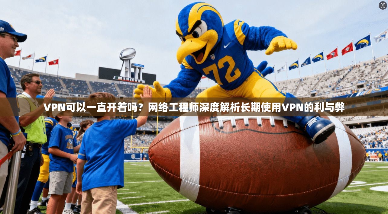VPN可以一直开着吗？网络工程师深度解析长期使用VPN的利与弊