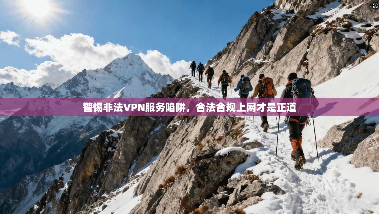 警惕非法VPN服务陷阱，合法合规上网才是正道
