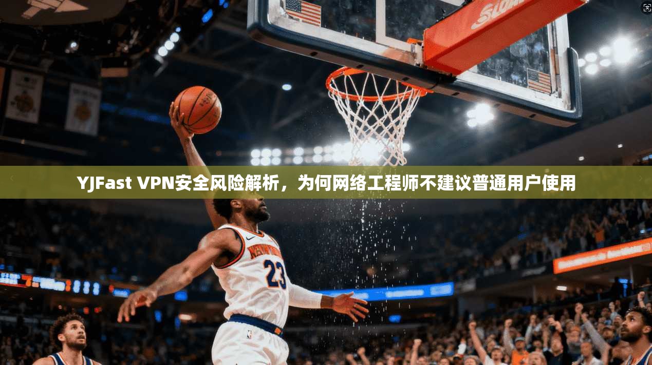 YJFast VPN安全风险解析，为何网络工程师不建议普通用户使用