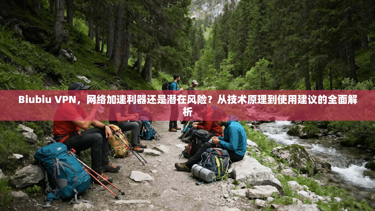 Biubiu VPN，网络加速利器还是潜在风险？从技术原理到使用建议的全面解析
