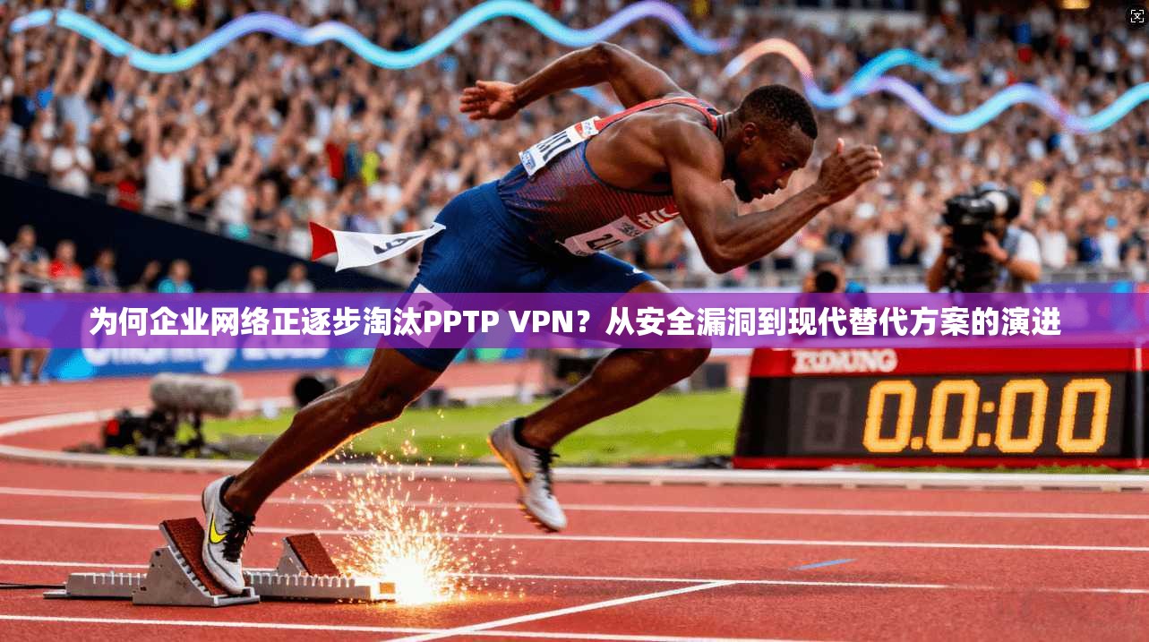 为何企业网络正逐步淘汰PPTP VPN？从安全漏洞到现代替代方案的演进