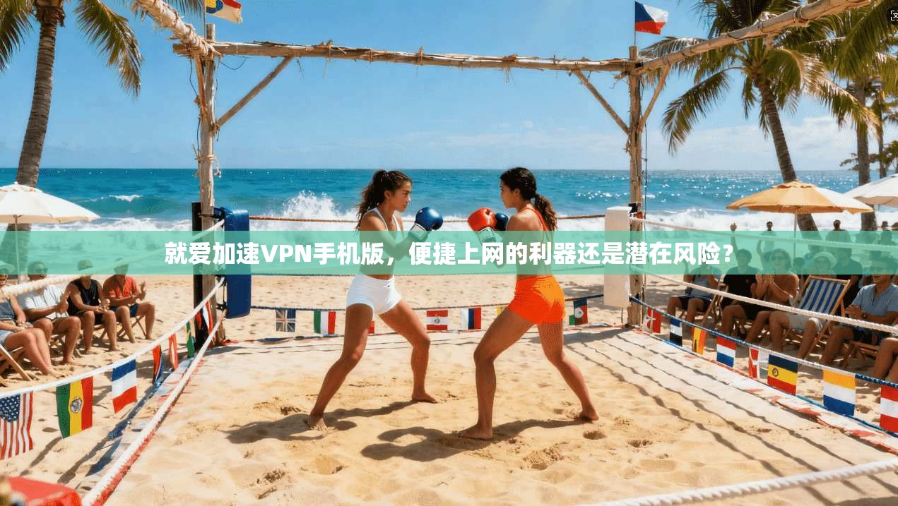 就爱加速VPN手机版，便捷上网的利器还是潜在风险？