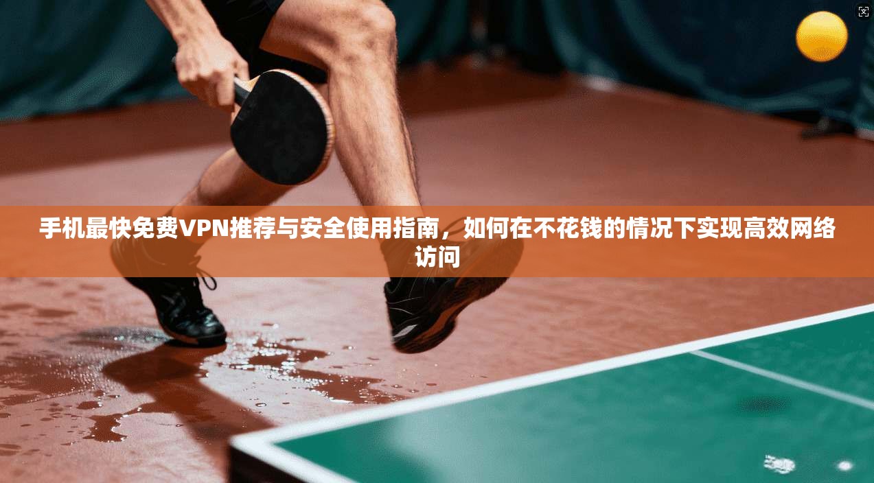 手机最快免费VPN推荐与安全使用指南，如何在不花钱的情况下实现高效网络访问