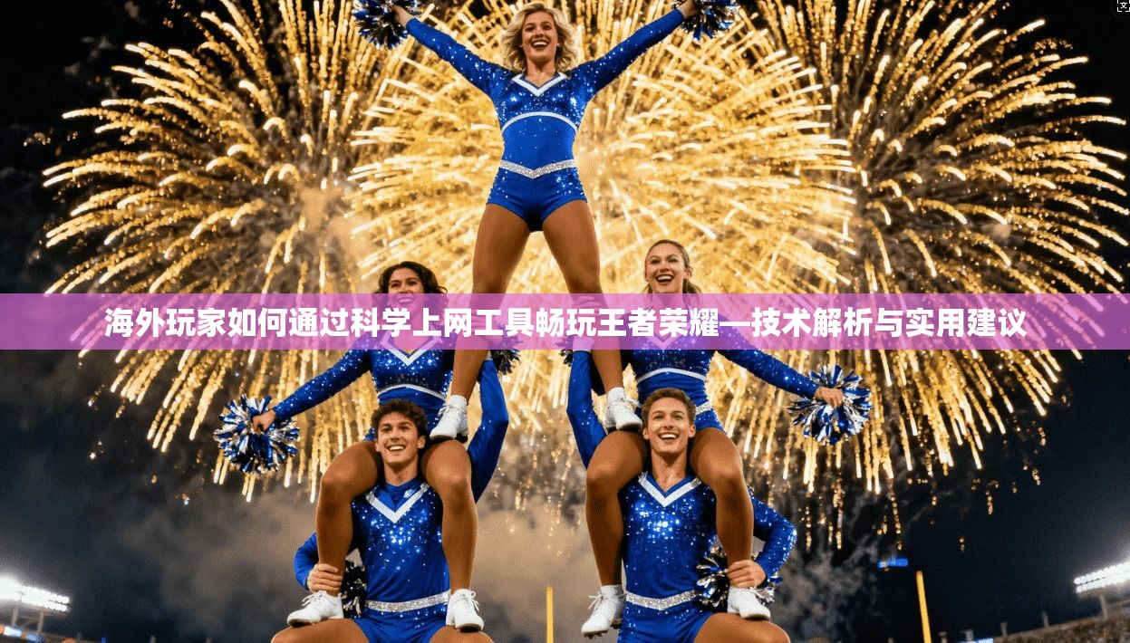 海外玩家如何通过科学上网工具畅玩王者荣耀—技术解析与实用建议