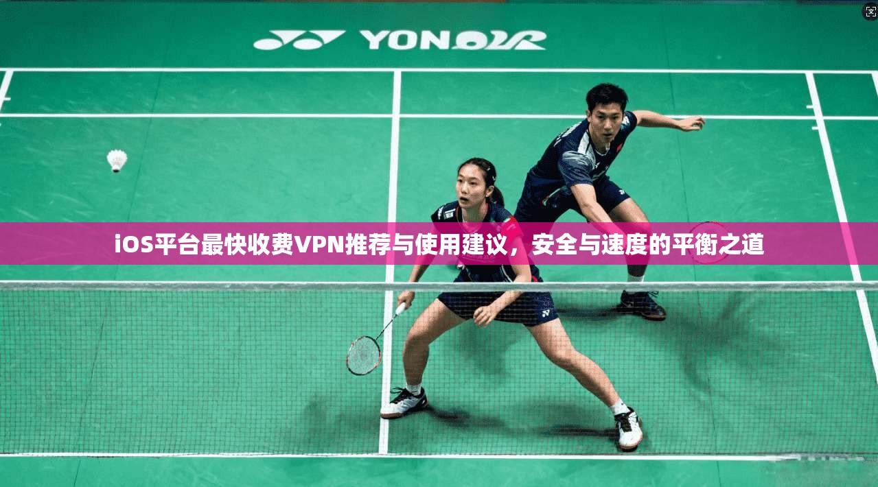 iOS平台最快收费VPN推荐与使用建议，安全与速度的平衡之道