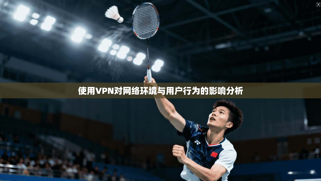 使用VPN对网络环境与用户行为的影响分析