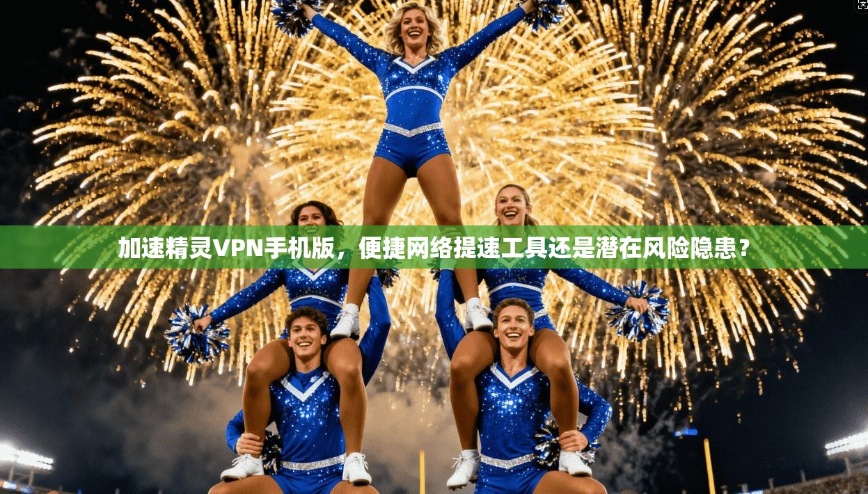 加速精灵VPN手机版，便捷网络提速工具还是潜在风险隐患？