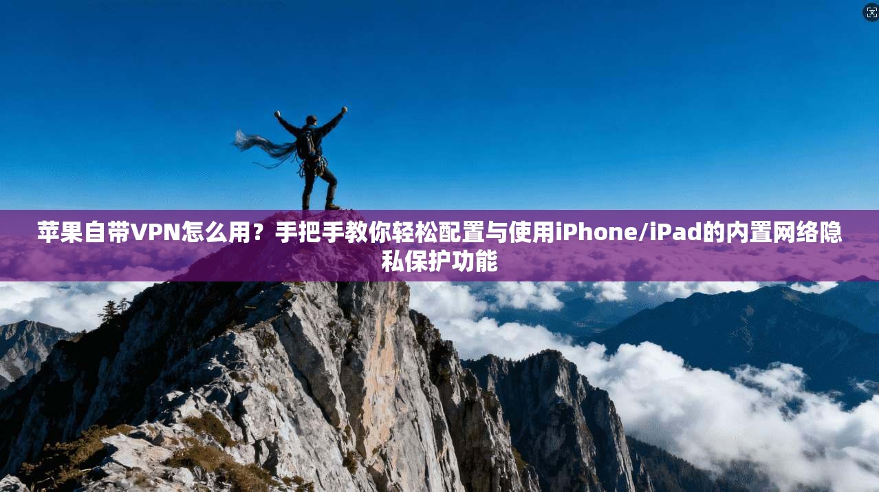 苹果自带VPN怎么用？手把手教你轻松配置与使用iPhone/iPad的内置网络隐私保护功能