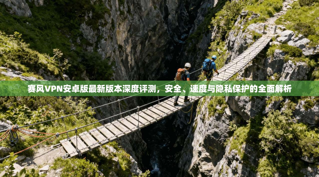 赛风VPN安卓版最新版本深度评测，安全、速度与隐私保护的全面解析