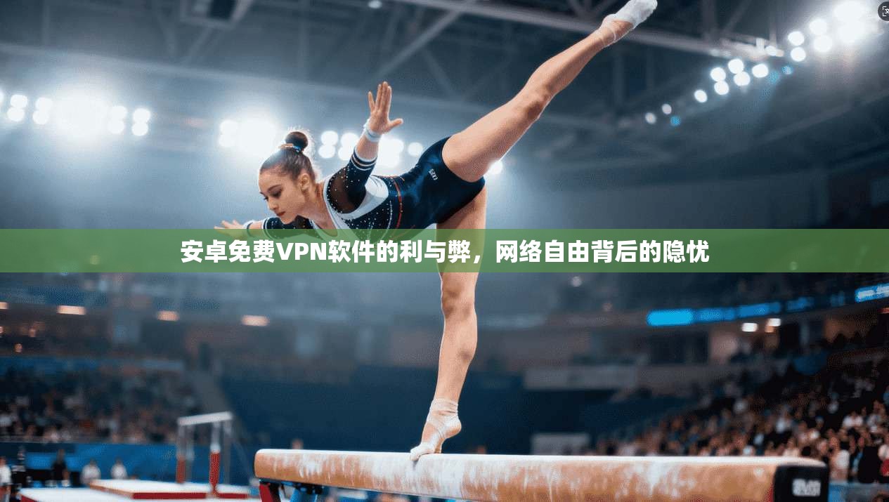 安卓免费VPN软件的利与弊，网络自由背后的隐忧