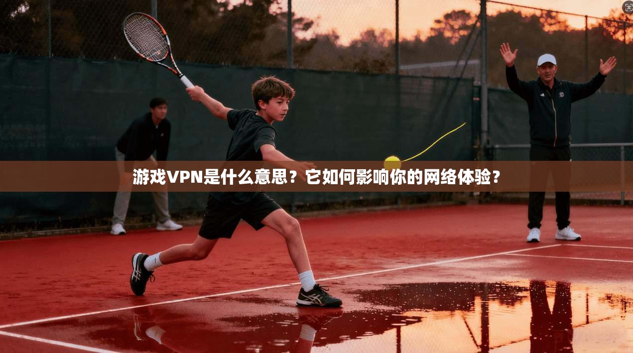 游戏VPN是什么意思？它如何影响你的网络体验？
