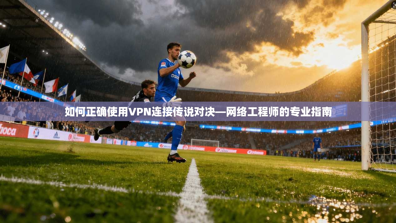如何正确使用VPN连接传说对决—网络工程师的专业指南