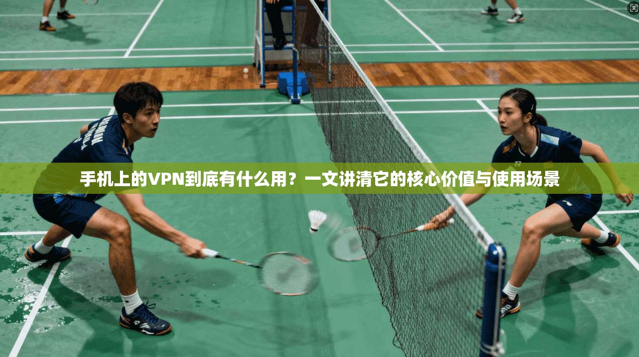 手机上的VPN到底有什么用？一文讲清它的核心价值与使用场景
