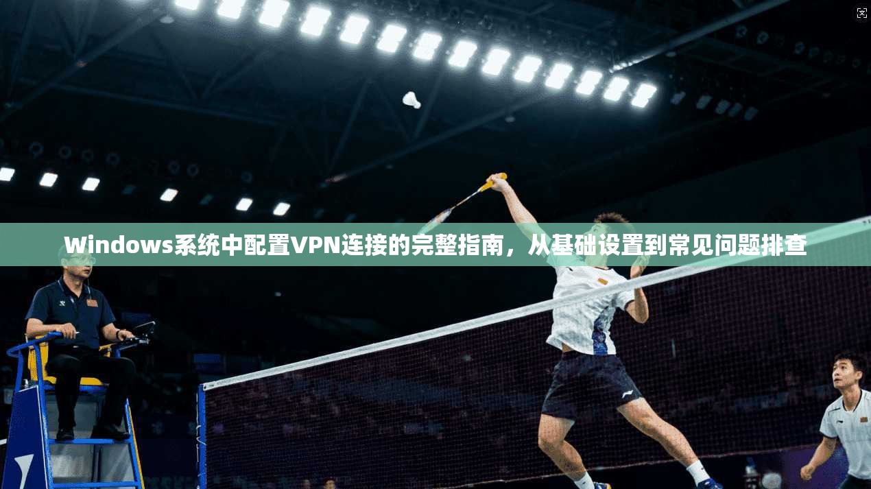 Windows系统中配置VPN连接的完整指南，从基础设置到常见问题排查