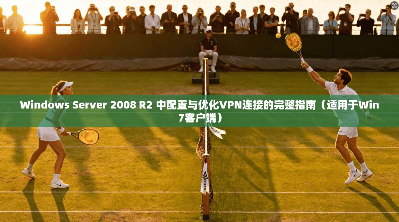 Windows Server 2008 R2 中配置与优化VPN连接的完整指南（适用于Win7客户端）