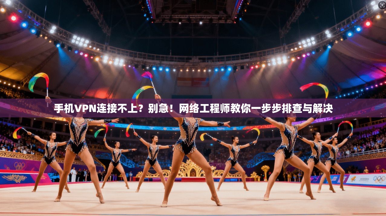 手机VPN连接不上？别急！网络工程师教你一步步排查与解决