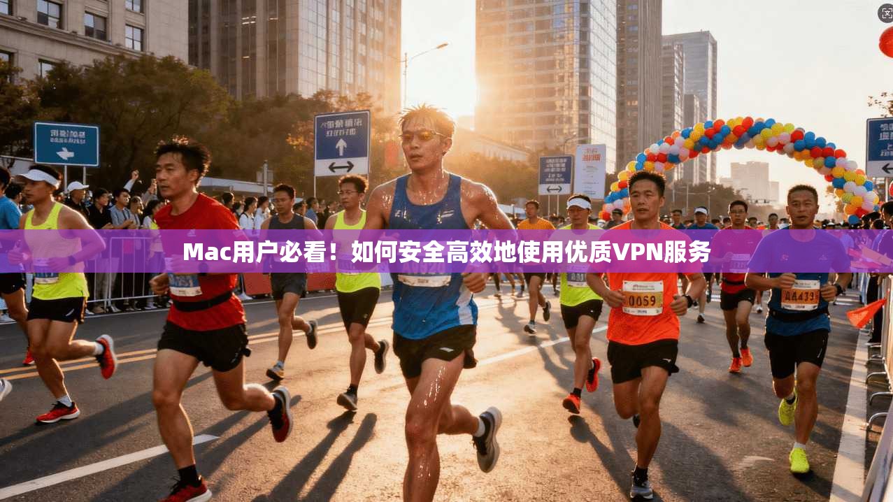 Mac用户必看！如何安全高效地使用优质VPN服务